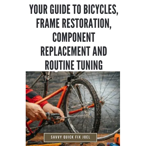 Your Guide to Bicycles, Frame Restoration, Component Replacement and Routine Tuning: DIY Instructions for Repainting, Polishing, Upgrading, Adjusting