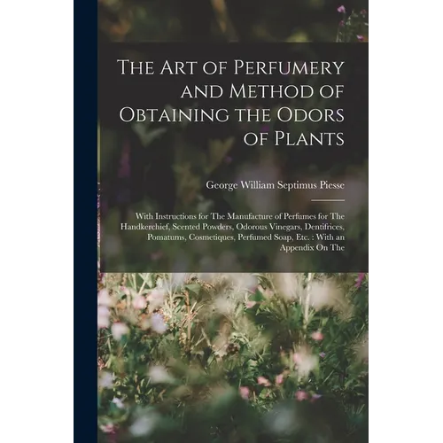 The Art of Perfumery and Method of Obtaining the Odors of Plants: With Instructions for The Manufacture of Perfumes for The Handkerchief, Scented Powd