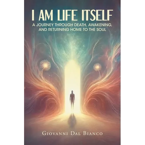 I Am Life Itself: A Journey Through Death, Awakening, and Returning Home To The Soul