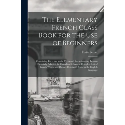 The Elementary French Class Book for the Use of Beginners [microform]: Containing Exercises in the Verbs and Recapitulatory Lessons Especially Adapted