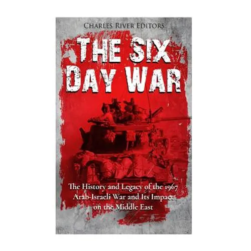 The Six Day War: The History and Legacy of the 1967 Arab-Israeli War and Its Impact on the Middle East