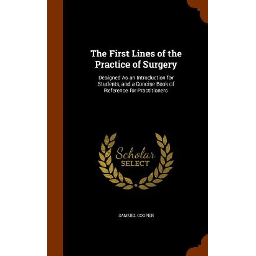 The First Lines of the Practice of Surgery: Designed As an Introduction for Students, and a Concise Book of Reference for Practitioners