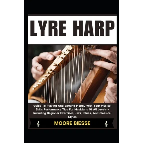 Lyre Harp: Guide To Playing And Earning Money With Your Musical Skills Performance Tips For Musicians Of All Levels - Including B