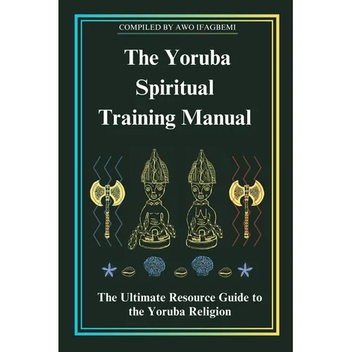 The Yoruba Spiritual Training Manual: The Ultimate Resource Guide to the Yoruba Religion: The Ultimate Resource Guide to the Yoruba Religion