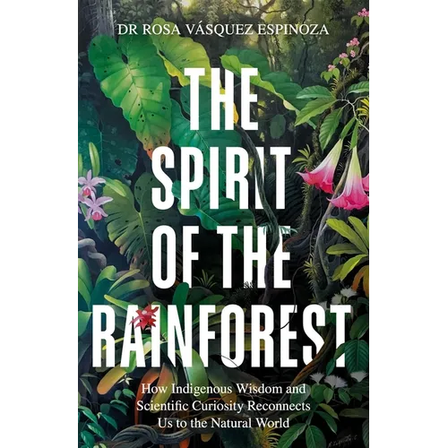 Spirit of the Rainforest: How Indigenous Wisdom and Scientific Curiosity Reconnects Us to the Natural World