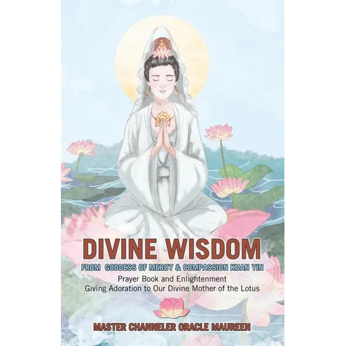 Divine Wisdom From Goddess of Mercy & Compassion Kuan Yin: Prayer Book and Enlightenment Giving Adoration to Our Divine Mother of the Lotus