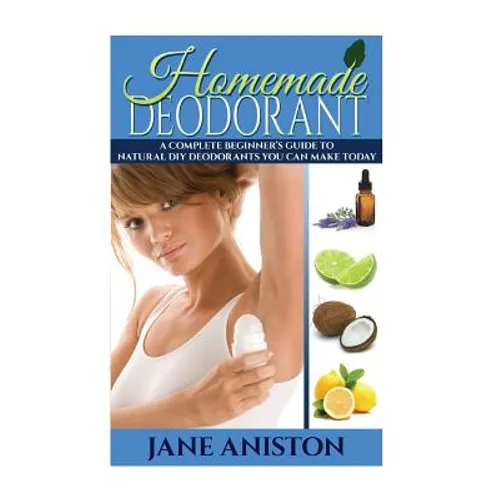 Homemade Deodorant: A Complete Beginner's Guide To Natural DIY Deodorants You Can Make Today
