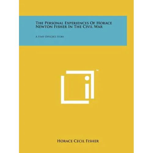 The Personal Experiences Of Horace Newton Fisher In The Civil War: A Staff Officer's Story