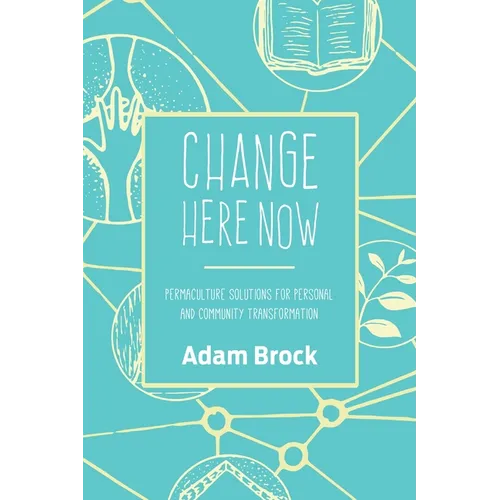 Change Here Now: Permaculture Solutions for Personal and Community Transformation