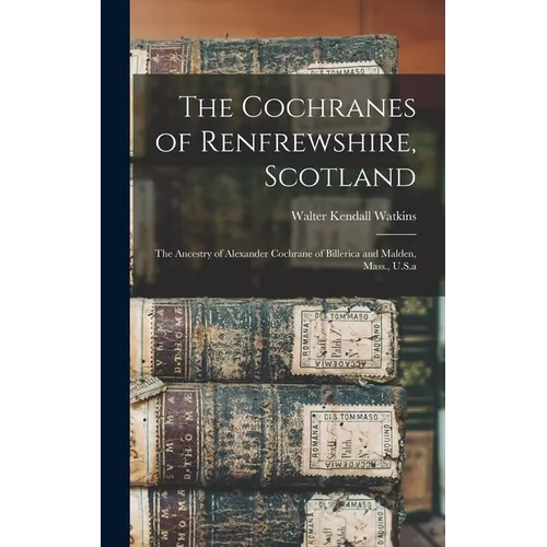 The Cochranes of Renfrewshire, Scotland: The Ancestry of Alexander Cochrane of Billerica and Malden, Mass., U.S.a