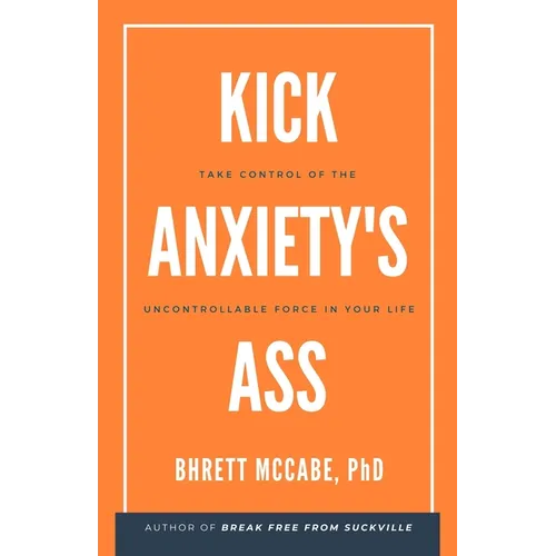 Kick Anxiety's Ass: Take Control of the Uncontrollable Force in Your Life