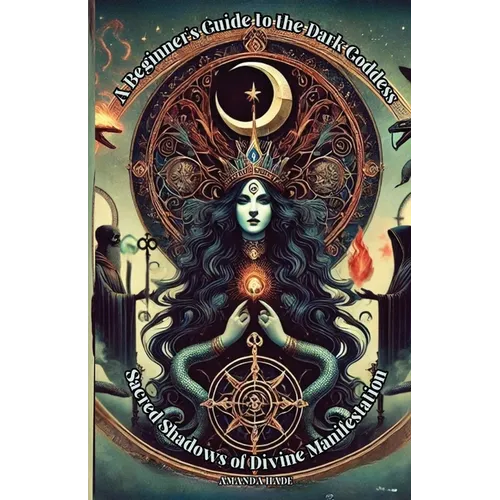 A Beginner's Guide to the Dark Goddess: Sacred Shadows of Divine Manifestation