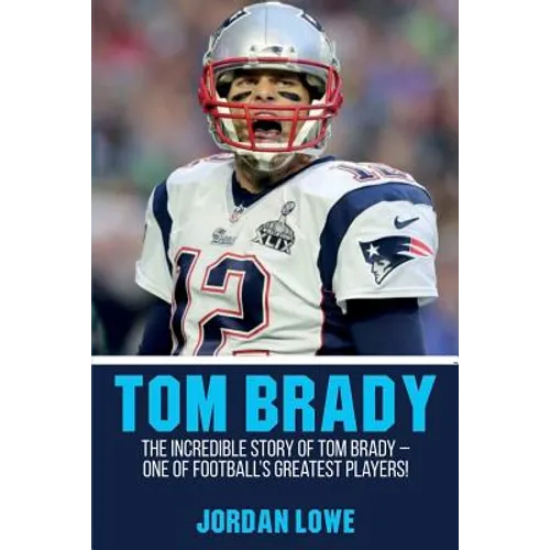 Tom Brady: The Incredible Story of Tom Brady - One of Football's Greatest Players!