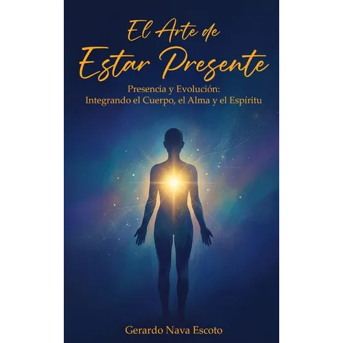 El Arte de Estar Presente: Presencia y Evolución: Integrando el Cuerpo, el Alma y el Espíritu