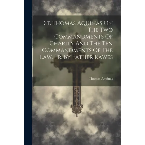 St. Thomas Aquinas On The Two Commandments Of Charity And The Ten Commandments Of The Law, Tr. By Father Rawes