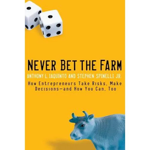 Never Bet the Farm: How Entrepreneurs Take Risks, Make Decisions -- And How You Can, Too