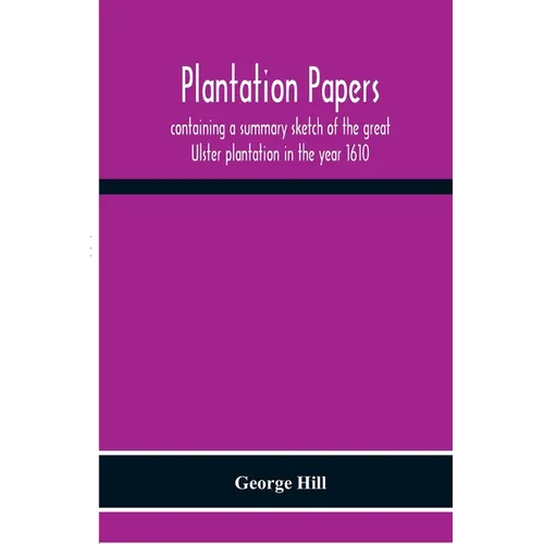 Plantation Papers: Containing A Summary Sketch Of The Great Ulster Plantation In The Year 1610