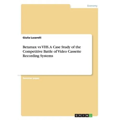 Betamax vs VHS. A Case Study of the Competitive Battle of Video Cassette Recording Systems