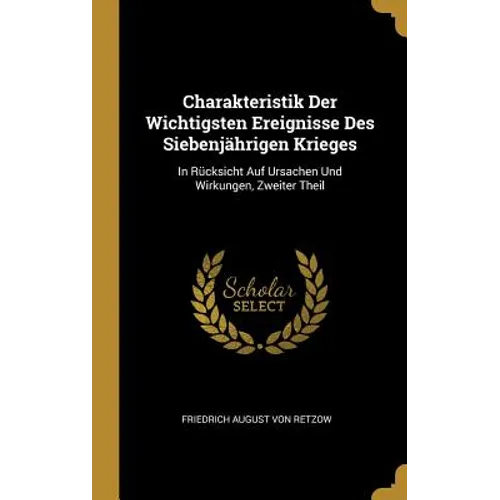 Charakteristik Der Wichtigsten Ereignisse Des Siebenjährigen Krieges: In Rücksicht Auf Ursachen Und Wirkungen, Zweiter Theil
