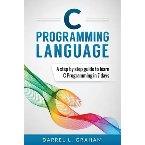 C Programming Language: A Step by Step Beginner's Guide to Learn C Programming in 7 Days