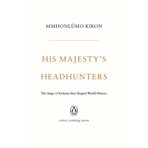 His Majesty's Headhunters: The Siege of Kohima That Shaped World History