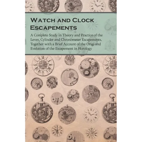Watch and Clock Escapements;A Complete Study in Theory and Practice of the Lever, Cylinder and Chronometer Escapements, Together with a Brief Account