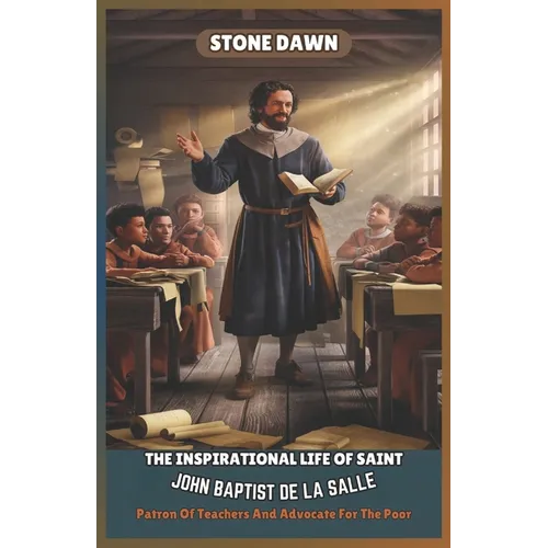 The Inspirational Life of Saint John Baptist de la Salle: Patron Of Teachers And Advocate For The Poor
