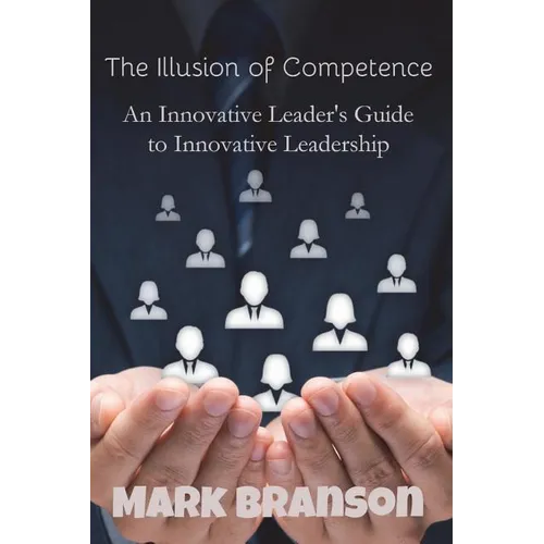 The Illusion of Competence: An Innovative Leader's Guide to Innovative Leadership