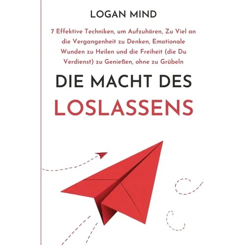 Die Macht des Loslassens: 7 Effektive Techniken, um Aufzuhören, Zu Viel an die Vergangenheit zu Denken, Emotionale Wunden zu Heilen und die Freiheit (