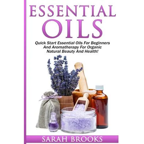 Essential Oils: Quick Start Essential Oils For Beginners And Aromatherapy For Organic Natural Beauty And Health!