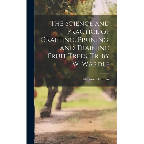 The Science and Practice of Grafting, Pruning, and Training Fruit Trees, Tr. by W. Wardle