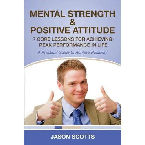 Mental Strength & Positive Attitude: 7 Core Lessons for Achieving Peak Performance in Life: A Practical Guide to Achieve Positivity