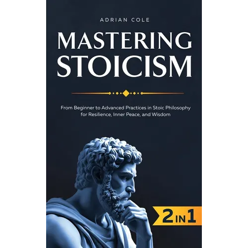Mastering Stoicism: From Beginner to Advanced Practices in Stoic Philosophy for Resilience, Inner Peace, and Wisdom
