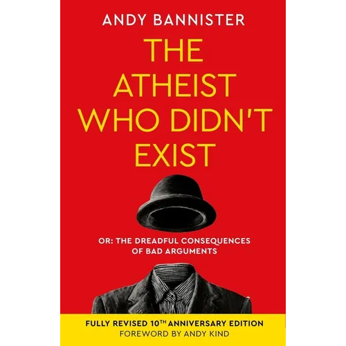 The Atheist Who Didn't Exist (Fully Revised 10th Anniversary Edition): Or the Dreadful Consequences of Bad Arguments