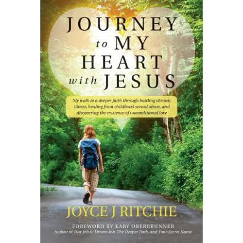 Journey to My Heart with Jesus: My walk to a deeper faith through battling chronic illness, healing from childhood sexual abuse, and discovering the e