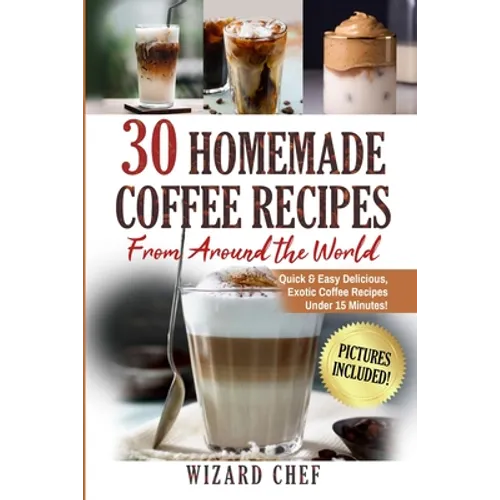 30 Homemade Coffee Recipes From Around The World: Quick & Easy Delicious, Exotic Coffee Recipes Under 15 Minutes!