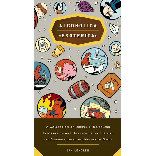 Alcoholica Esoterica: A Collection of Useful and Useless Information As It Relates to the History and Consumption of All Manner of Booze