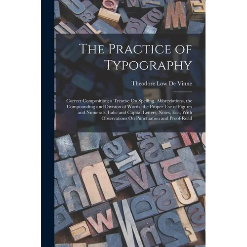 The Practice of Typography: Correct Composition; a Treatise On Spelling, Abbreviations, the Compounding and Division of Words, the Proper Use of F