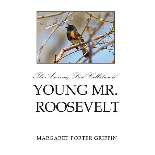 The Amazing Bird Collection of Young Mr. Roosevelt: The Determined Independent Study of a Boy Who Became America's 26th President