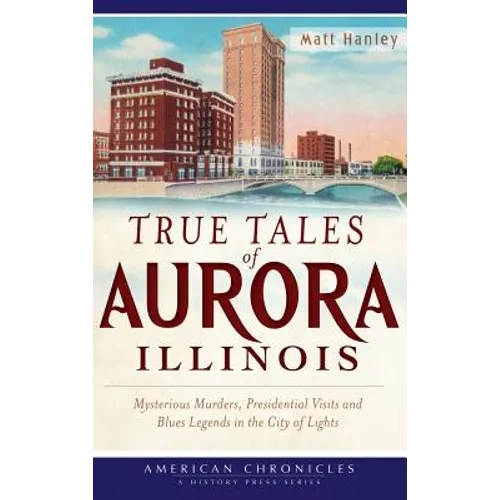 True Tales of Aurora, Illinois: Mysterious Murders, Presidential Visits and Blues Legends in the City of Lights