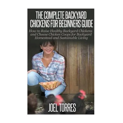 Backyard Chickens: The Complete Guide for Beginners: How to Raise Healthy Backyard Chickens and Choose Chicken Coops for Backyard Homeste
