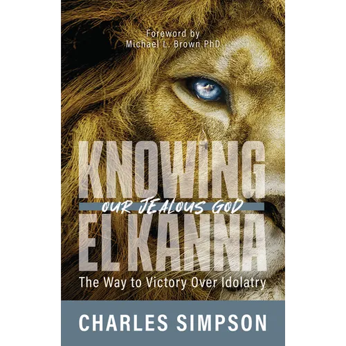 Knowing El Kanna, Our Jealous God: The Way to Victory Over Idolatry