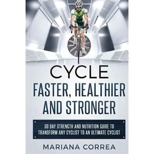 CYCLE FASTER, HEALTHIER And STRONGER: 30 DAY STRENGTH AND NUTRITION GUIDE TO TRANSFORM ANY CYCLIST TO An ULTIMATE CYCLIST