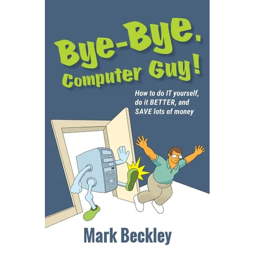 Bye-Bye, Computer Guy!: How to Do IT Yourself, Do It Better and Save Lots of Money