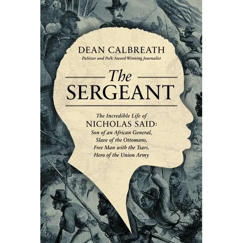 The Sergeant: The Incredible Life of Nicholas Said: Son of an African General, Slave of the Ottomans, Free Man Under the Tsars, Hero of the Union Army