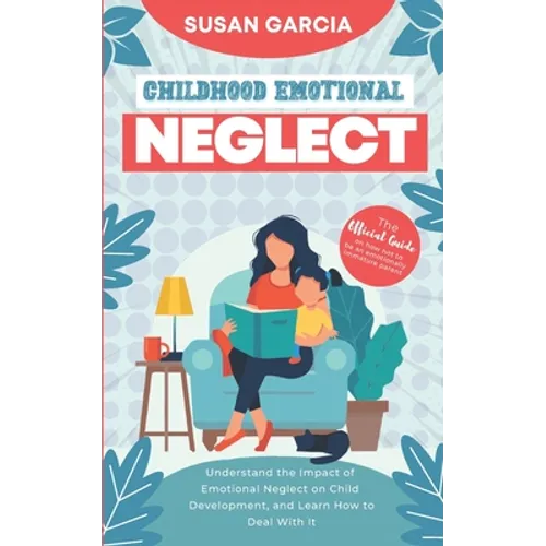 Childhood Emotional Neglect: The Official Guide on How Not to Be an Emotionally Immature Parent. Understand the Impact of Emotional Neglect on Chil