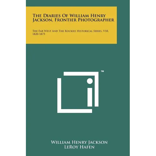 The Diaries Of William Henry Jackson, Frontier Photographer: The Far West And The Rockies Historical Series, V10, 1820-1875