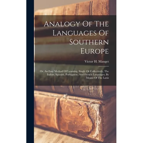 Analogy Of The Languages Of Southern Europe: Or, An Easy Method Of Learning, Singly Or Collectively, The Italian, Spanish, Portuguese, And French Lang