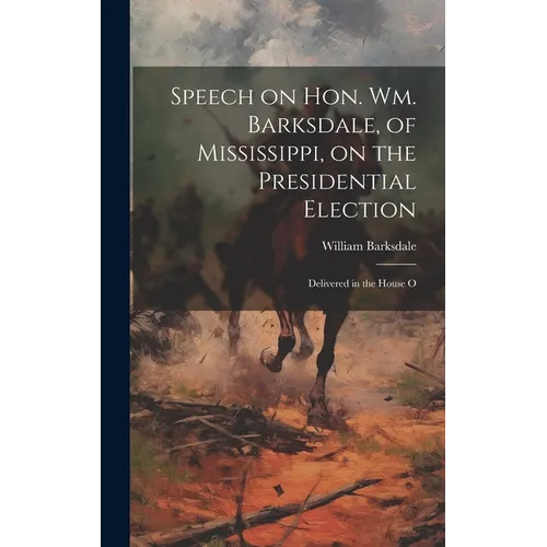 Speech on Hon. Wm. Barksdale, of Mississippi, on the Presidential Election: Delivered in the House O