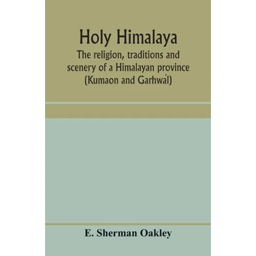 Holy Himalaya: the religion, traditions and scenery of a Himalayan province (Kumaon and Garhwál)